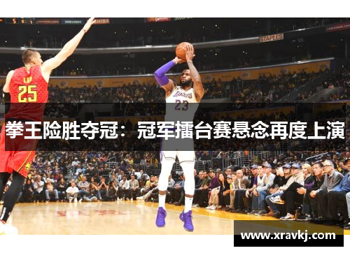 拳王险胜夺冠：冠军擂台赛悬念再度上演